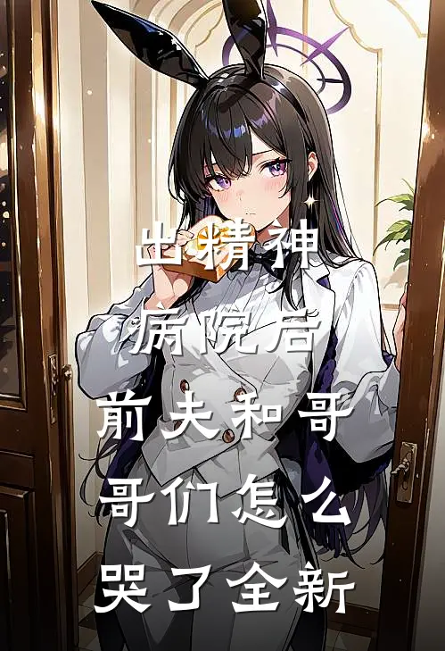 出精神病院后，前夫和哥哥们怎么哭了全新