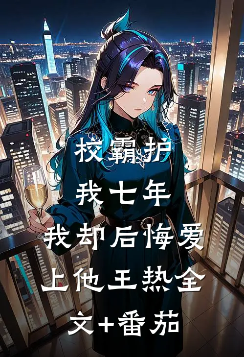 校霸护我七年，我却后悔爱上他王热全文+番茄