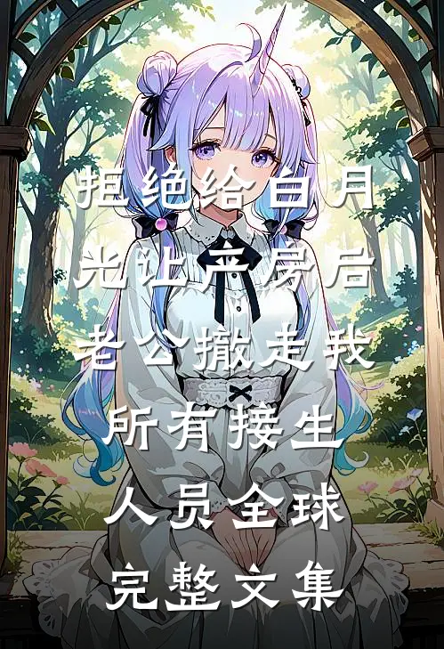 拒绝给白月光让产房后，老公撤走我所有接生人员全球完整文集
