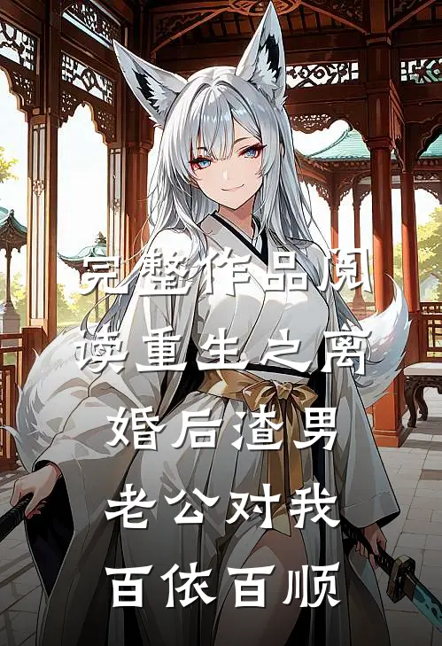 完整作品阅读重生之离婚后渣男老公对我百依百顺