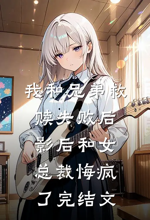 我和兄弟救赎失败后，影后和女总裁悔疯了完结文