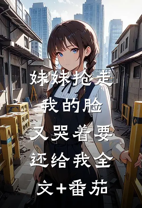 妹妹抢走我的脸，又哭着要还给我全文+番茄
