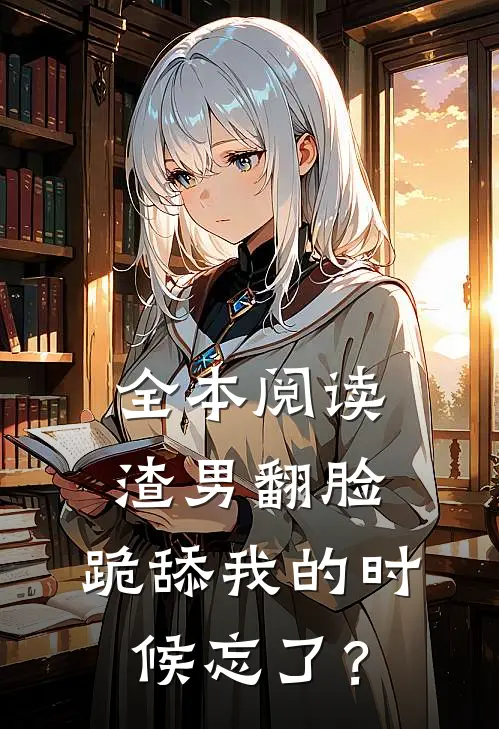 全本阅读渣男翻脸，跪舔我的时候忘了？