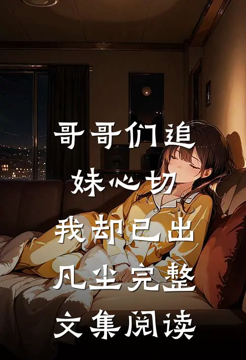哥哥们追妹心切，我却已出凡尘完整文集阅读