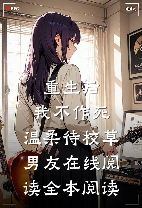 重生后，我不作死，温柔待校草男友在线阅读全本阅读