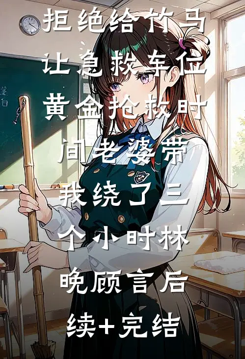 拒绝给竹马让急救车位，黄金抢救时间老婆带我绕了三个小时林晚顾言后续+完结