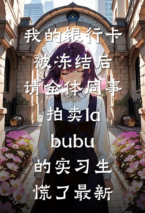 我的银行卡被冻结后，请全体同事拍卖labubu的实习生慌了最新