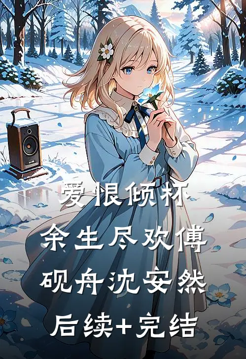爱恨倾杯，余生尽欢傅砚舟沈安然后续+完结