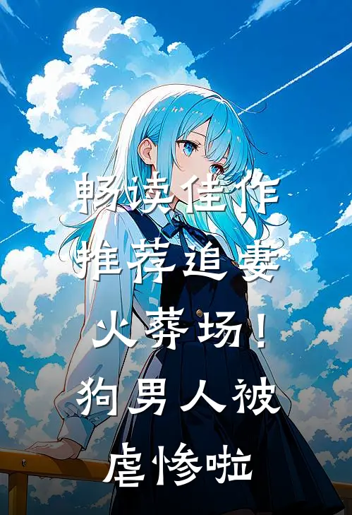 畅读佳作推荐追妻火葬场！狗男人被虐惨啦