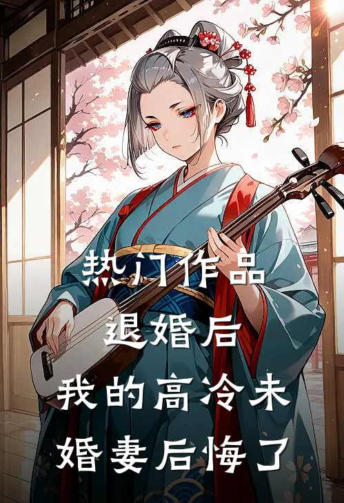热门作品退婚后，我的高冷未婚妻后悔了