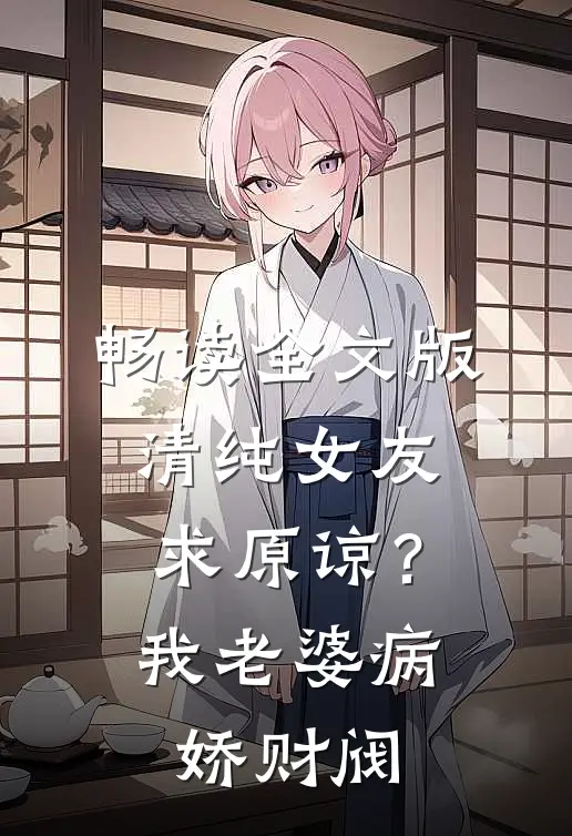 畅读全文版清纯女友求原谅？我老婆病娇财阀