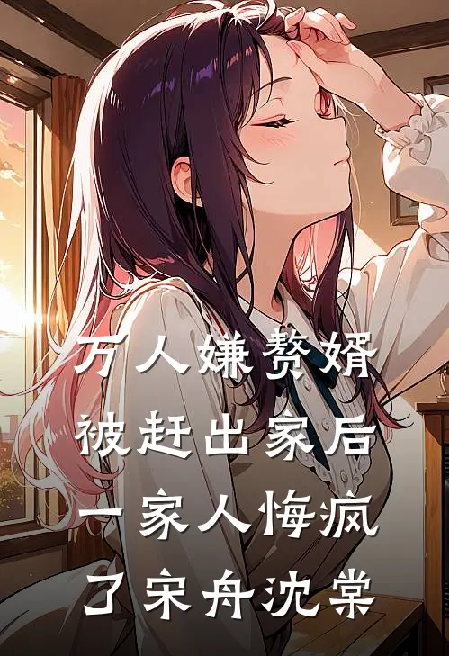 万人嫌赘婿被赶出家后，一家人悔疯了宋舟沈棠