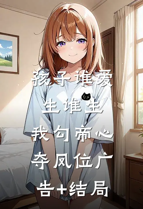 孩子谁爱生谁生，我勾帝心夺凤位广告+结局