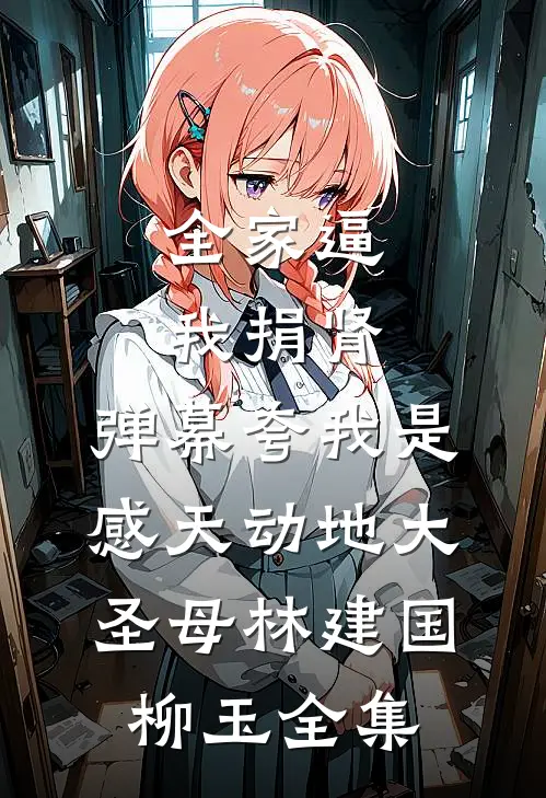 全家逼我捐肾，弹幕夸我是感天动地大圣母林建国柳玉全集