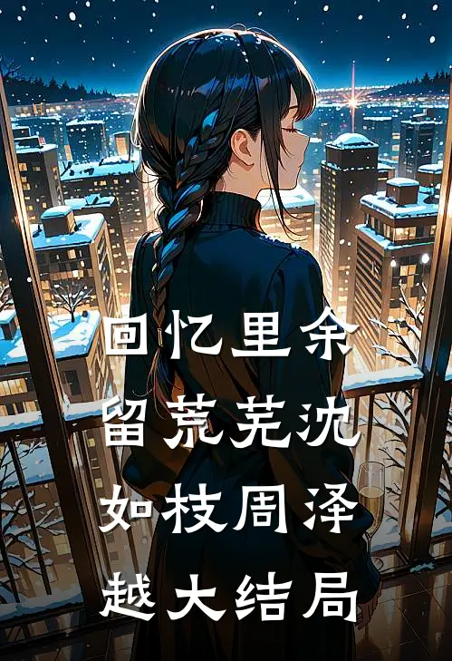 回忆里余留荒芜沈如枝周泽越大结局