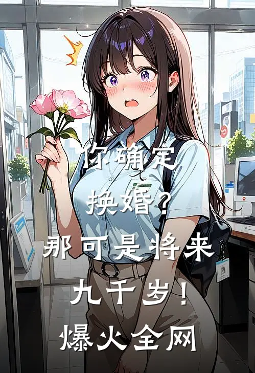 你确定换婚？那可是将来九千岁！爆火全网