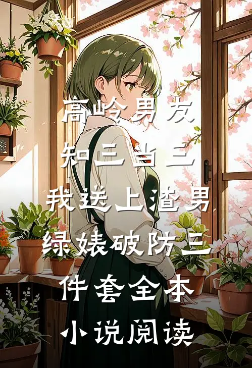 高岭男友知三当三，我送上渣男绿婊破防三件套全本小说阅读
