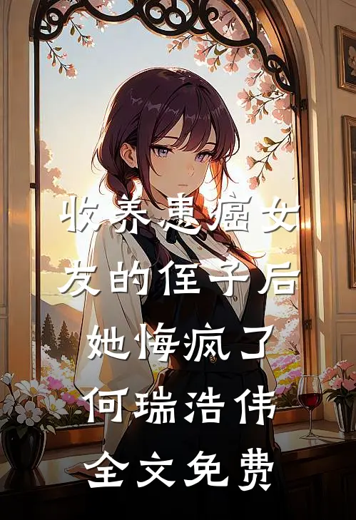 收养患癌女友的侄子后，她悔疯了何瑞浩伟全文免费