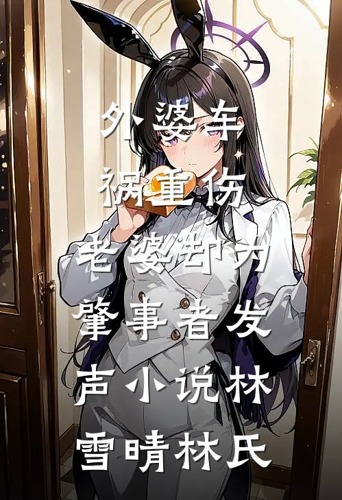 外婆车祸重伤，老婆却为肇事者发声小说林雪晴林氏