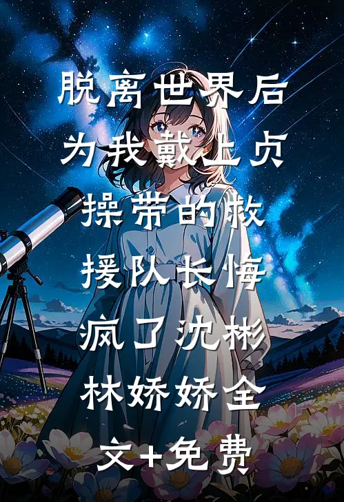 脱离世界后，为我戴上贞操带的救援队长悔疯了沈彬林娇娇全文+免费