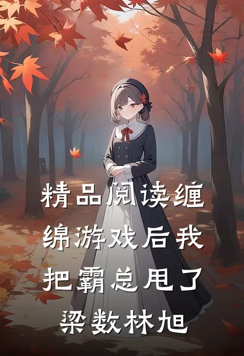 精品阅读缠绵游戏后我把霸总甩了梁数林旭