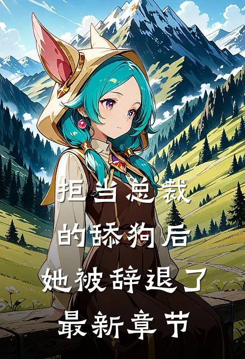 拒当总裁的舔狗后，她被辞退了最新章节