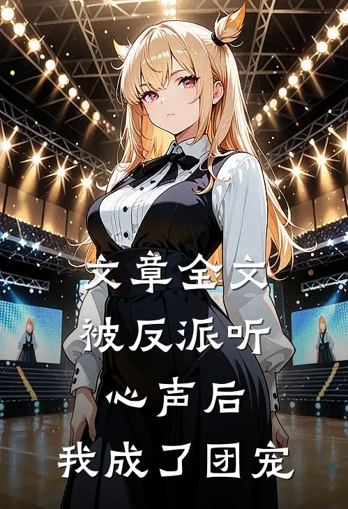 文章全文被反派听心声后，我成了团宠