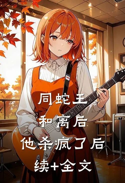 同蛇王和离后，他杀疯了后续+全文