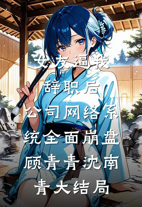 女友逼我辞职后，公司网络系统全面崩盘顾青青沈南青大结局