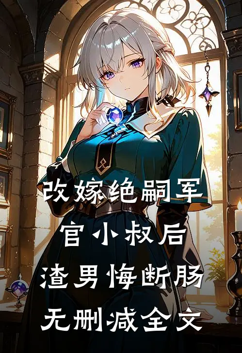 改嫁绝嗣军官小叔后，渣男悔断肠无删减全文