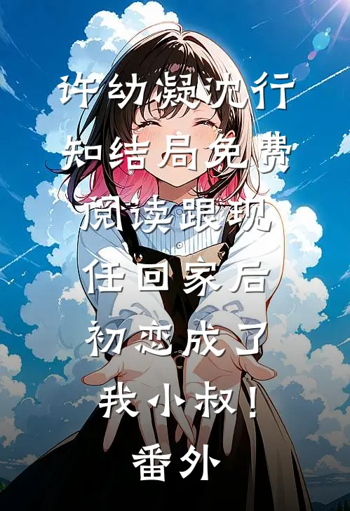 许幼凝沈行知结局免费阅读跟现任回家后，初恋成了我小叔！番外