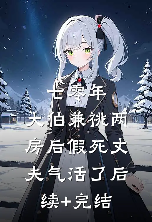 七零年，大伯兼祧两房后假死丈夫气活了后续+完结