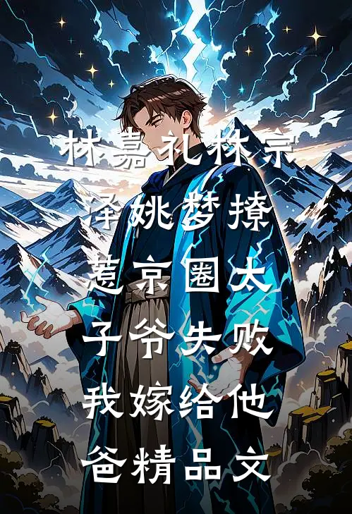 林嘉礼林宗泽姚梦_(撩惹京圈太子爷失败,我嫁给他爸)精品文