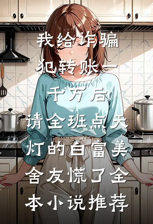 我给诈骗犯转账一千万后，请全班点天灯的白富美舍友慌了全本小说推荐