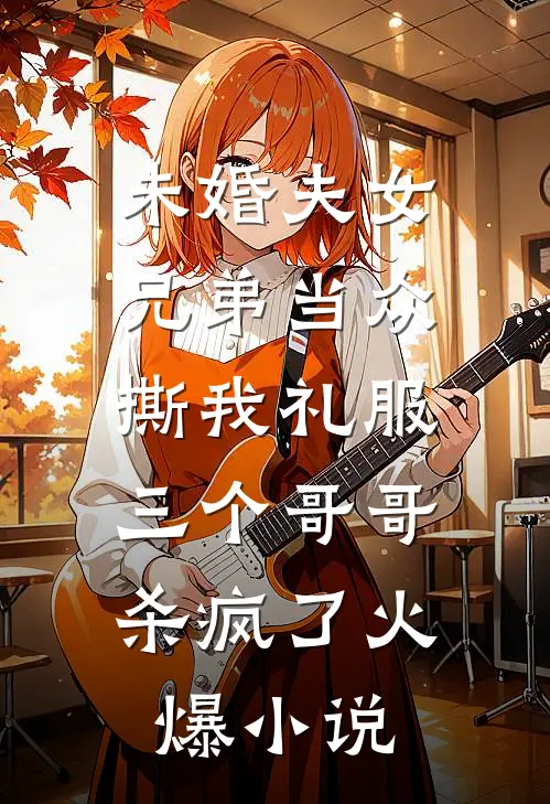 未婚夫女兄弟当众撕我礼服，三个哥哥杀疯了火爆小说