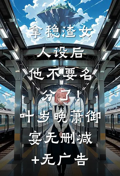 拿稳渣女人设后，他不要名分了！叶岁晚萧御宴无删减+无广告