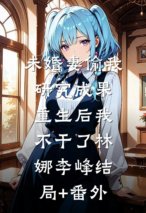 未婚妻偷我研究成果，重生后我不干了林娜李峰结局+番外