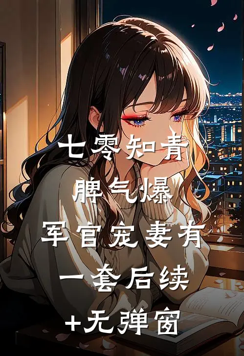 七零知青脾气爆，军官宠妻有一套后续+无弹窗