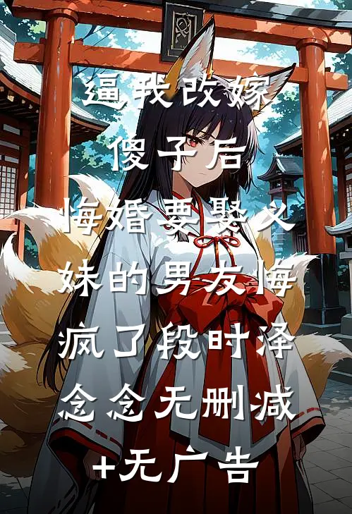 逼我改嫁傻子后，悔婚要娶义妹的男友悔疯了段时泽念念无删减+无广告