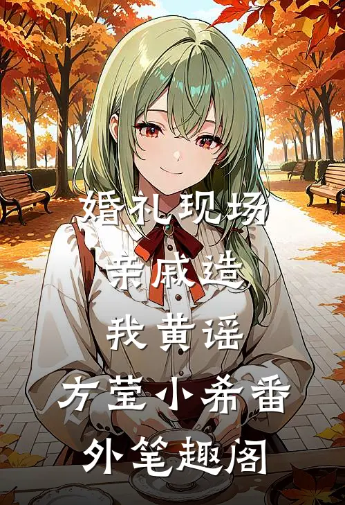 婚礼现场，亲戚造我黄谣：方莹小希番外笔趣阁