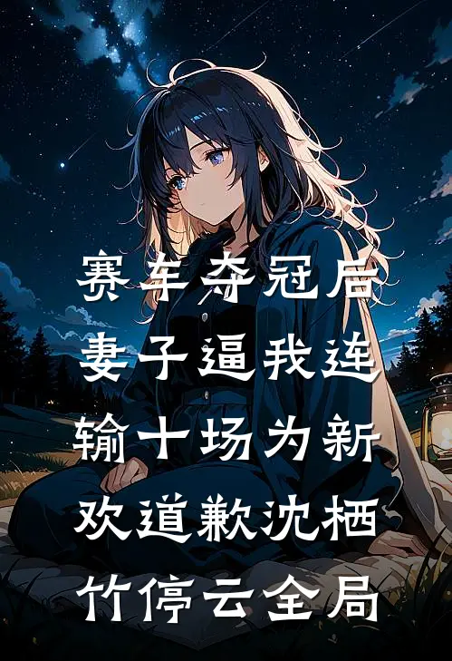 赛车夺冠后，妻子逼我连输十场为新欢道歉沈栖竹停云全局