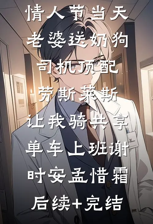 情人节当天老婆送奶狗司机顶配劳斯莱斯，让我骑共享单车上班谢时安孟惜霜后续+完结