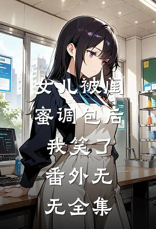 女儿被闺蜜调包后，我笑了： 番外无无 全集
