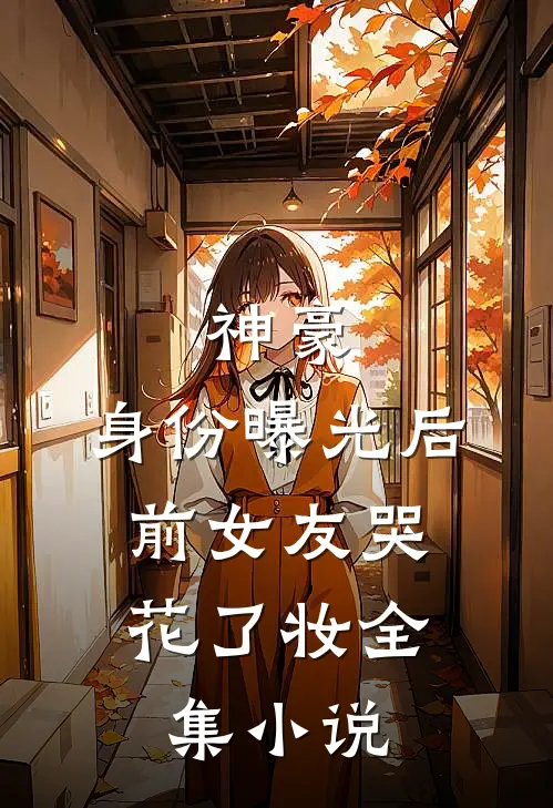 神豪：身份曝光后，前女友哭花了妆全集小说