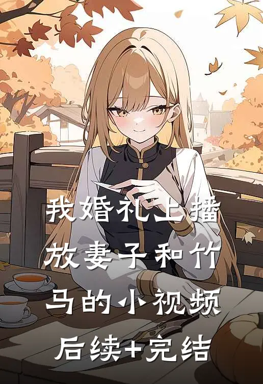 我婚礼上播放妻子和竹马的小视频后续+完结