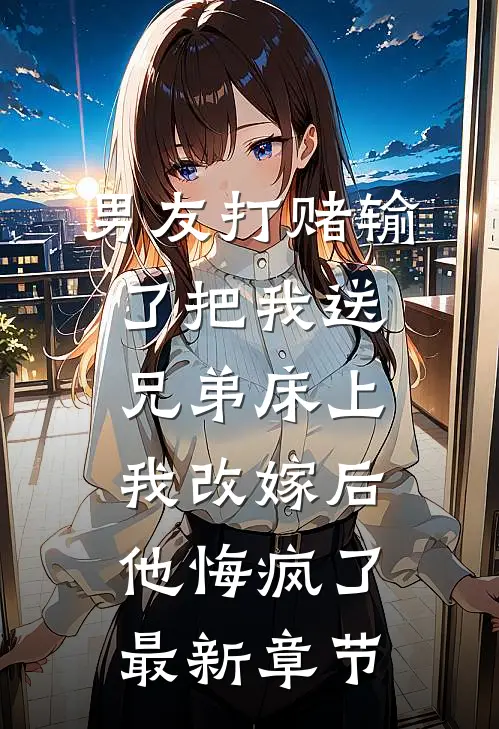 男友打赌输了把我送兄弟床上，我改嫁后他悔疯了最新章节