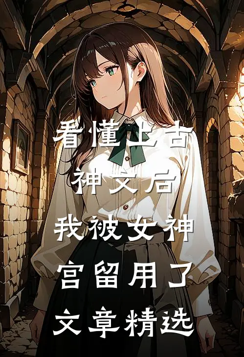 看懂上古神文后，我被女神宫留用了文章精选