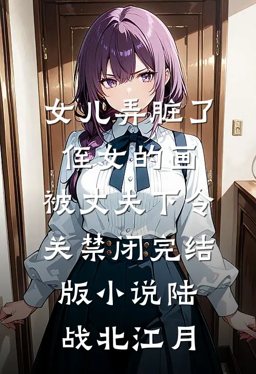 女儿弄脏了侄女的画，被丈夫下令关禁闭完结版小说陆战北江月