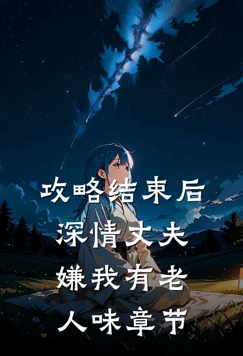 攻略结束后深情丈夫嫌我有老人味章节