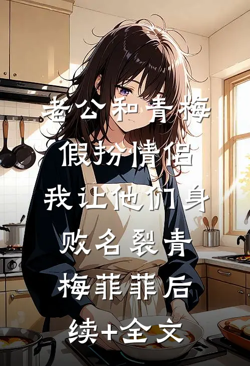 老公和青梅假扮情侣，我让他们身败名裂青梅菲菲后续+全文